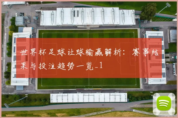 世界杯足球让球输赢解析:赛事结果与投注趋势一览_1