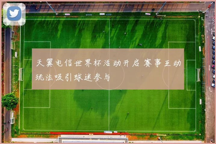 天翼电信世界杯活动开启 赛事互动玩法吸引球迷参与