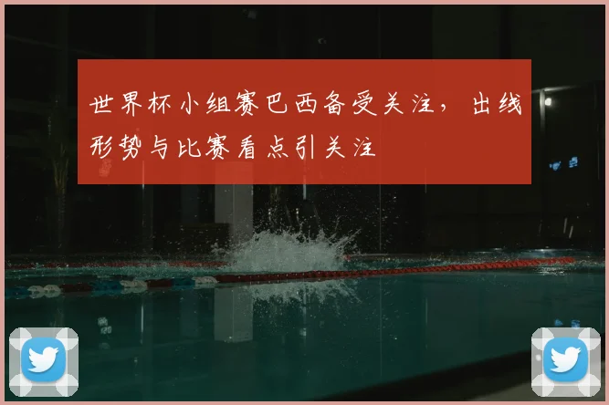 世界杯小组赛巴西备受关注,出线形势与比赛看点引关注