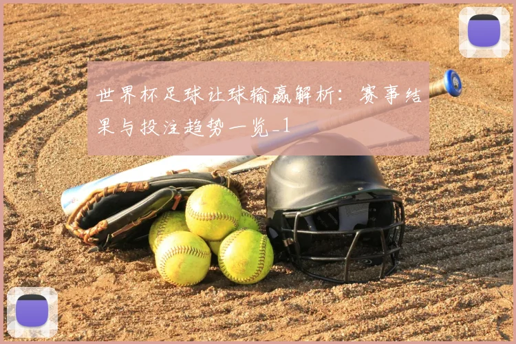 世界杯足球让球输赢解析：赛事结果与投注趋势一览_1