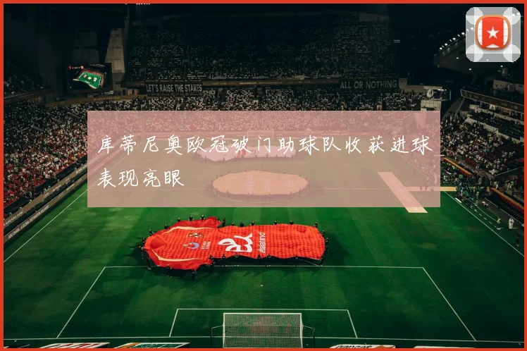库蒂尼奥欧冠破门助球队收获进球表现亮眼
