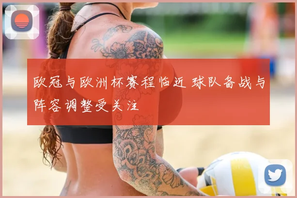 欧冠与欧洲杯赛程临近 球队备战与阵容调整受关注