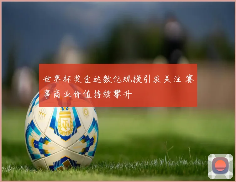 世界杯奖金达数亿规模引发关注 赛事商业价值持续攀升