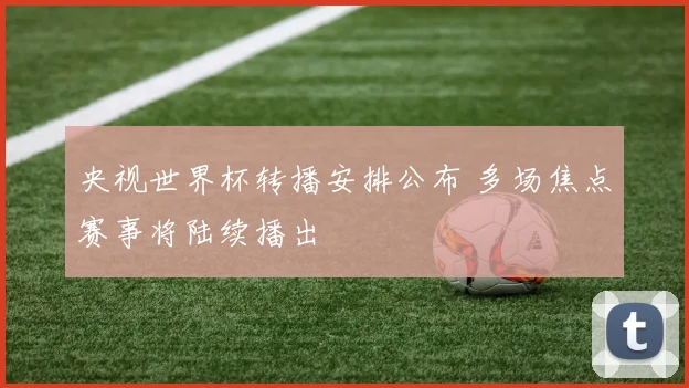 央视世界杯转播安排公布 多场焦点赛事将陆续播出