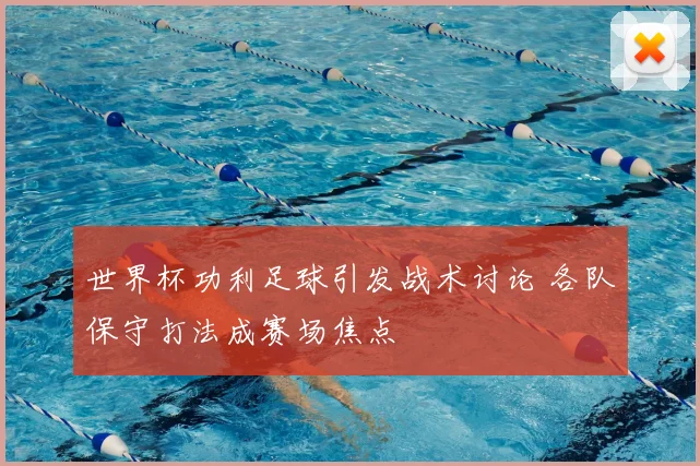 世界杯功利足球引发战术讨论 各队保守打法成赛场焦点