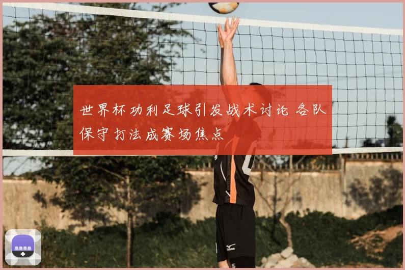 世界杯功利足球引发战术讨论 各队保守打法成赛场焦点