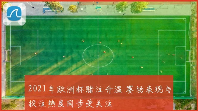 2021年欧洲杯赌注升温 赛场表现与投注热度同步受关注