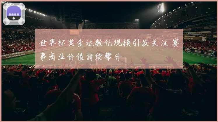 世界杯奖金达数亿规模引发关注 赛事商业价值持续攀升
