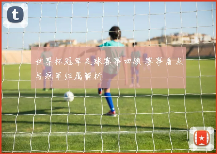 世界杯冠军足球赛事回顾 赛事看点与冠军归属解析