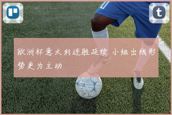欧洲杯意大利连胜延续 小组出线形势更为主动