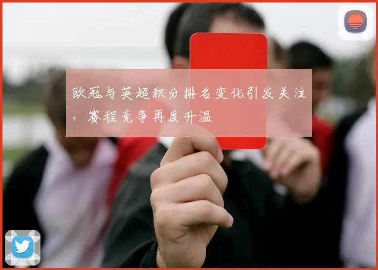 欧冠与英超积分排名变化引发关注，赛程竞争再度升温