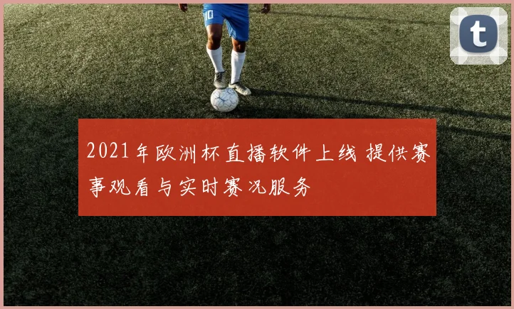 2021年欧洲杯直播软件上线 提供赛事观看与实时赛况服务
