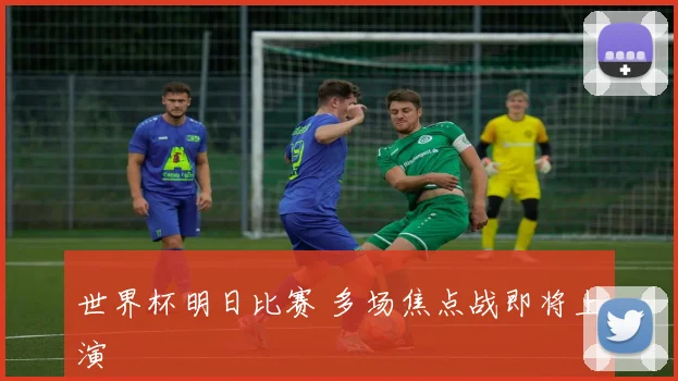 世界杯明日比赛 多场焦点战即将上演
