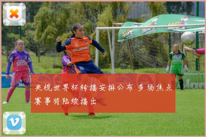 央视世界杯转播安排公布 多场焦点赛事将陆续播出