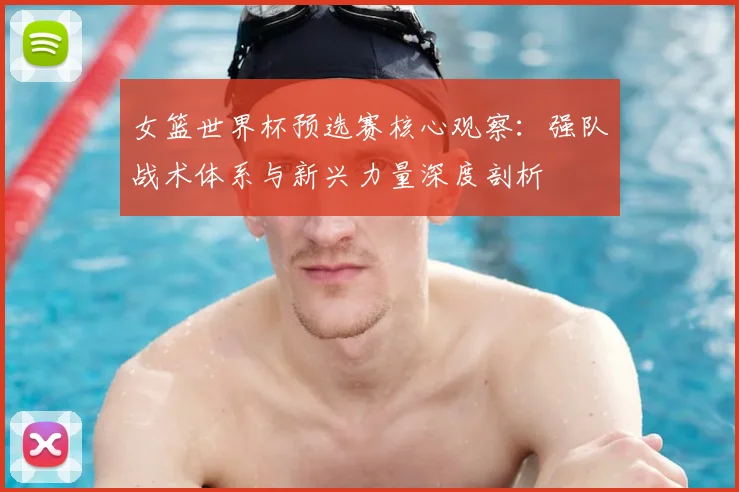 女篮世界杯预选赛核心观察:强队战术体系与新兴力量深度剖析