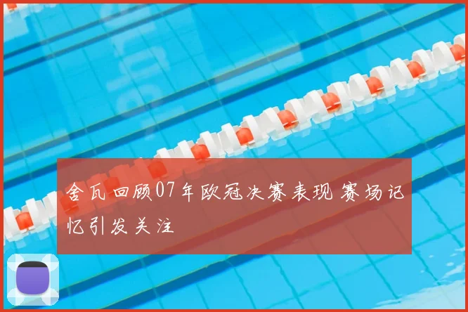 舍瓦回顾07年欧冠决赛表现 赛场记忆引发关注