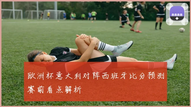 欧洲杯意大利对阵西班牙比分预测赛前看点解析