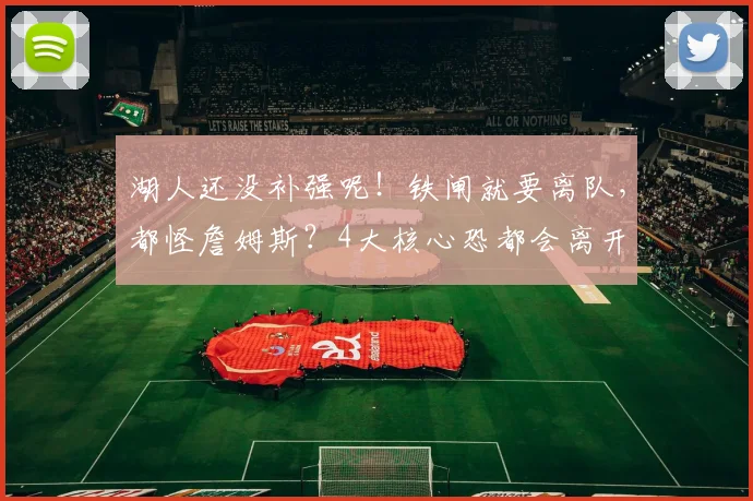 湖人还没补强呢！铁闸就要离队，都怪詹姆斯？4大核心恐都会离开
