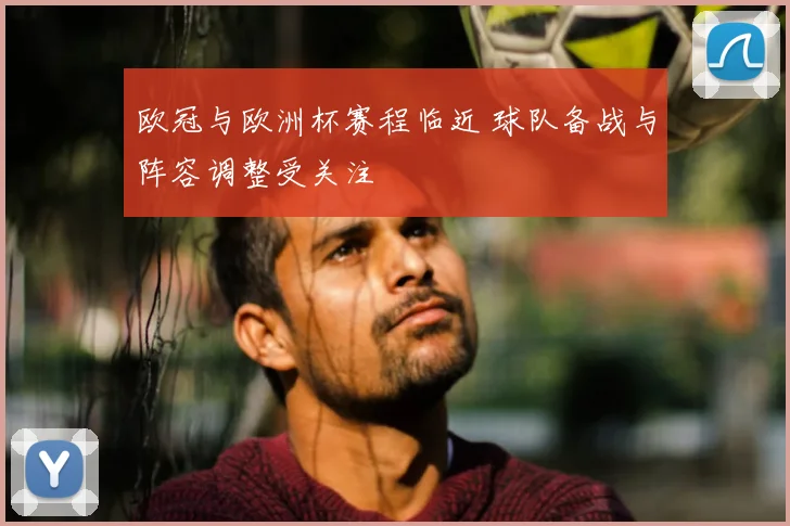 欧冠与欧洲杯赛程临近 球队备战与阵容调整受关注