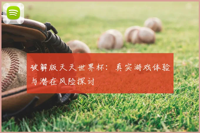 破解版天天世界杯:真实游戏体验与潜在风险探讨