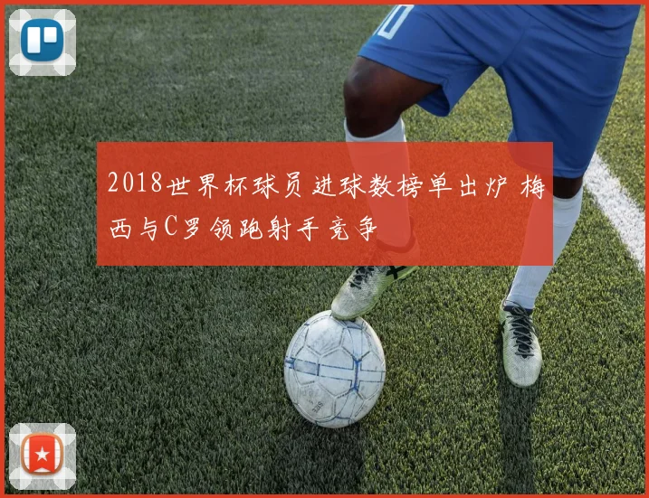 2018世界杯球员进球数榜单出炉 梅西与C罗领跑射手竞争