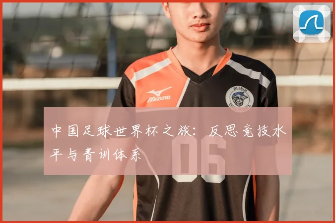 中国足球世界杯之旅:反思竞技水平与青训体系