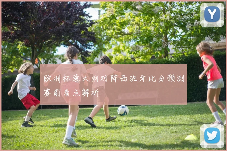 欧洲杯意大利对阵西班牙比分预测赛前看点解析