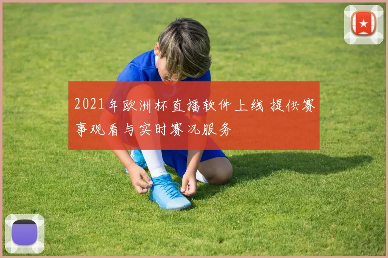 2021年欧洲杯直播软件上线 提供赛事观看与实时赛况服务