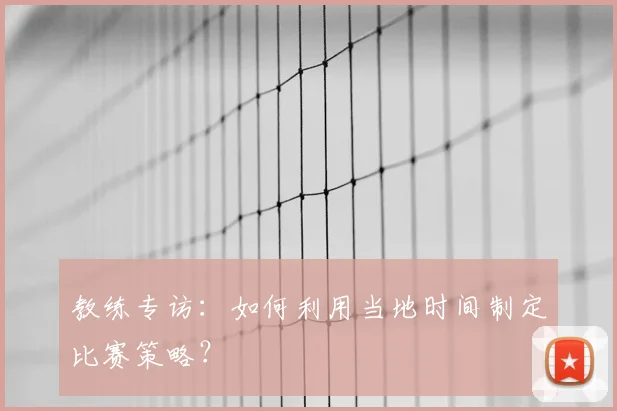 教练专访:如何利用当地时间制定比赛策略?
