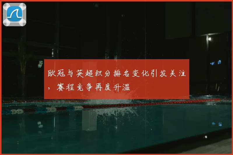 欧冠与英超积分排名变化引发关注，赛程竞争再度升温