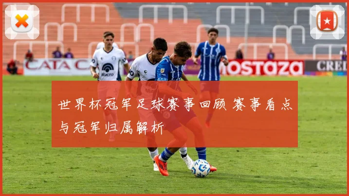 世界杯冠军足球赛事回顾 赛事看点与冠军归属解析